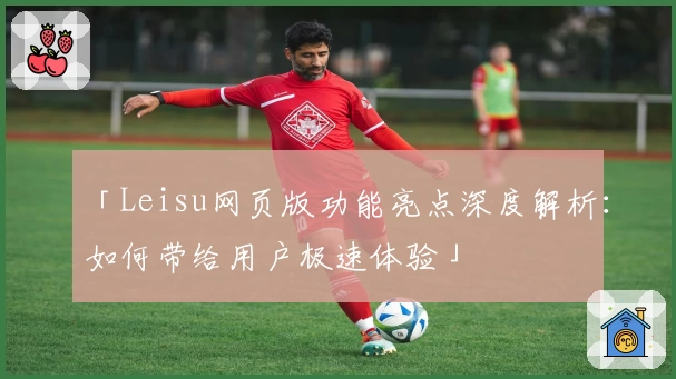 「Leisu网页版功能亮点深度解析：如何带给用户极速体验」
