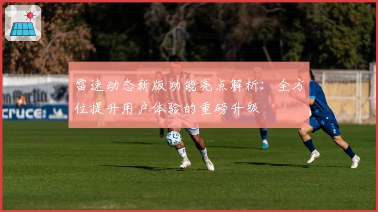 雷速动态新版功能亮点解析:全方位提升用户体验的重磅升级