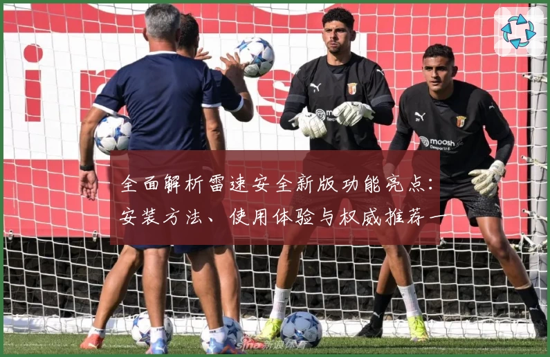 全面解析雷速安全新版功能亮点：安装方法、使用体验与权威推荐一应俱全