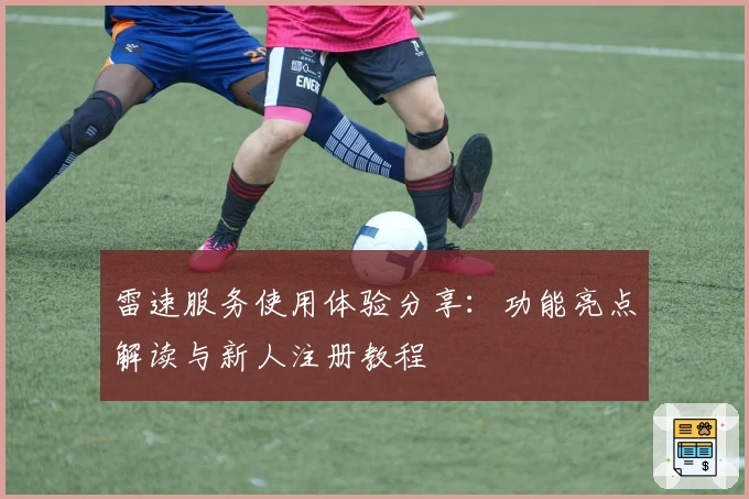 雷速服务使用体验分享：功能亮点解读与新人注册教程