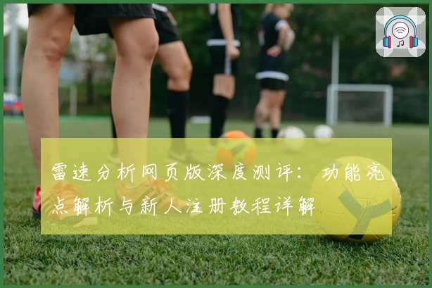 雷速分析网页版深度测评：功能亮点解析与新人注册教程详解