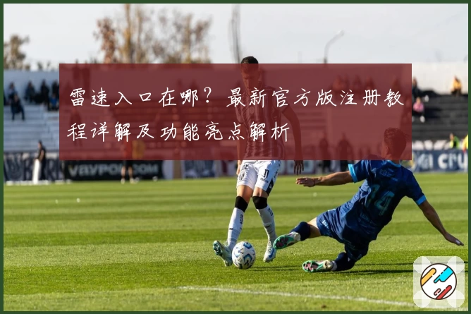 雷速入口在哪？最新官方版注册教程详解及功能亮点解析