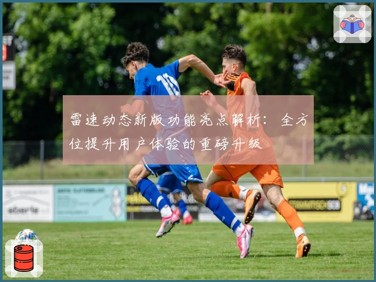雷速动态新版功能亮点解析：全方位提升用户体验的重磅升级