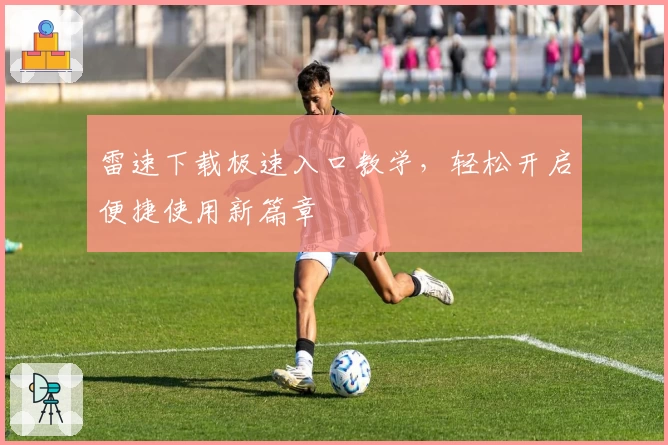 雷速下载极速入口教学，轻松开启便捷使用新篇章