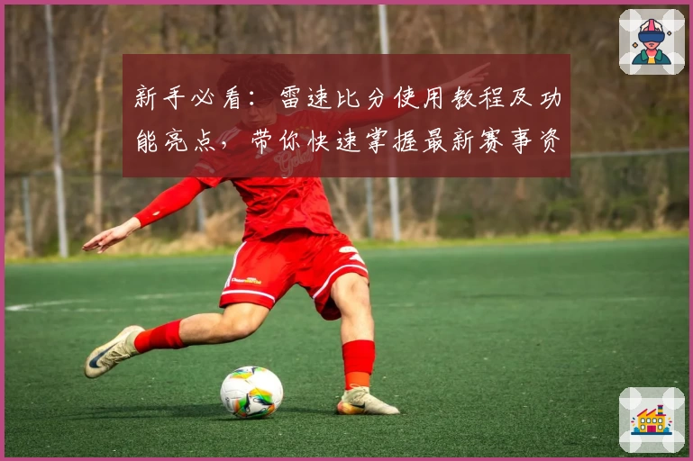 新手必看：雷速比分使用教程及功能亮点，带你快速掌握最新赛事资讯