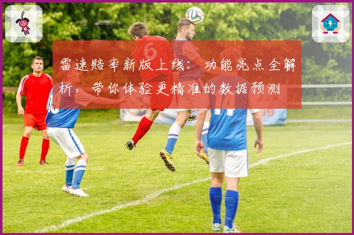雷速赔率新版上线：功能亮点全解析，带你体验更精准的数据预测