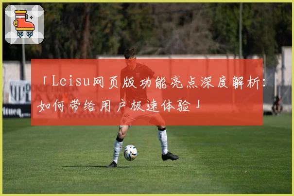 「Leisu网页版功能亮点深度解析：如何带给用户极速体验」