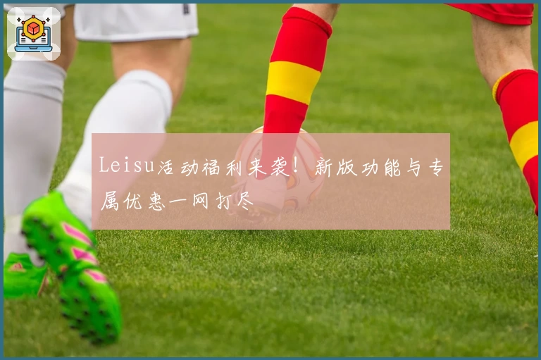 Leisu活动福利来袭！新版功能与专属优惠一网打尽