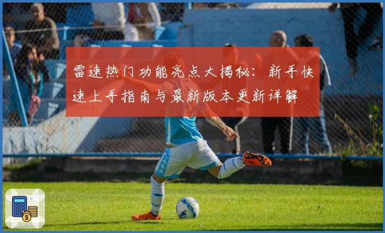 雷速热门功能亮点大揭秘：新手快速上手指南与最新版本更新详解