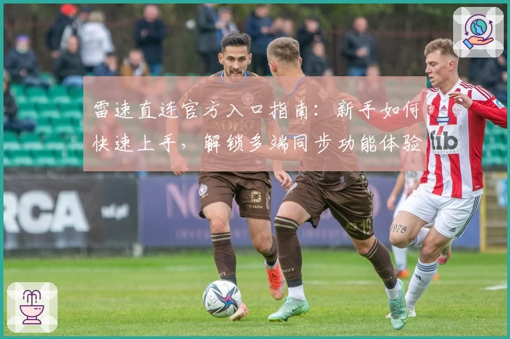 雷速直连官方入口指南：新手如何快速上手，解锁多端同步功能体验