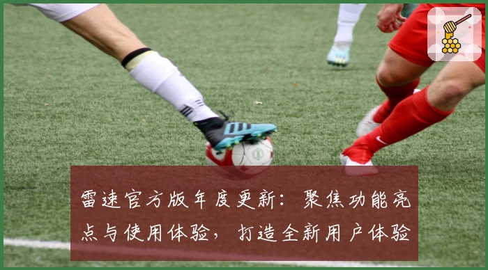 雷速官方版年度更新：聚焦功能亮点与使用体验，打造全新用户体验