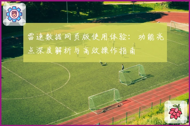 雷速数据网页版使用体验：功能亮点深度解析与高效操作指南