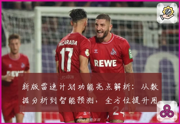 新版雷速计划功能亮点解析：从数据分析到智能预测，全方位提升用户体验