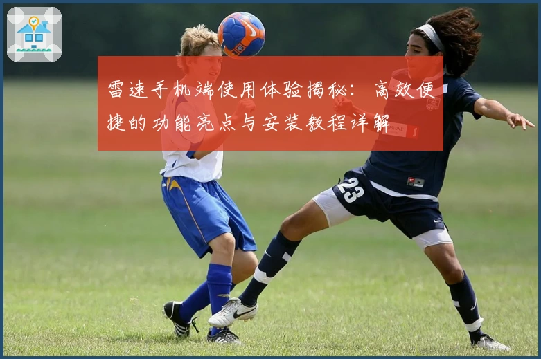 雷速手机端使用体验揭秘：高效便捷的功能亮点与安装教程详解
