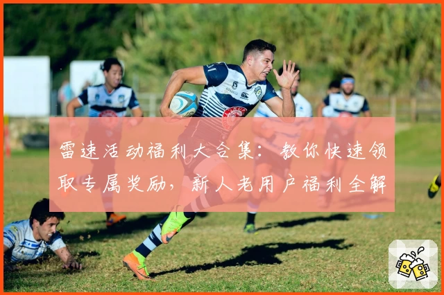 雷速活动福利大合集：教你快速领取专属奖励，新人老用户福利全解锁
