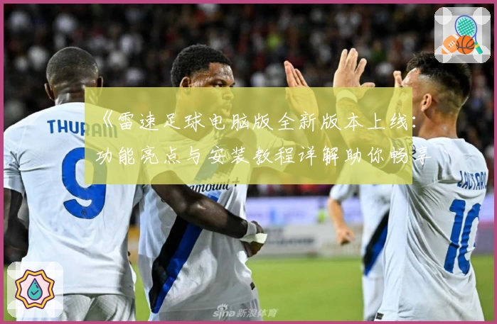 《雷速足球电脑版全新版本上线:功能亮点与安装教程详解助你畅享极致体验》