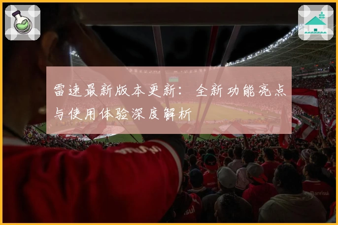 雷速最新版本更新：全新功能亮点与使用体验深度解析