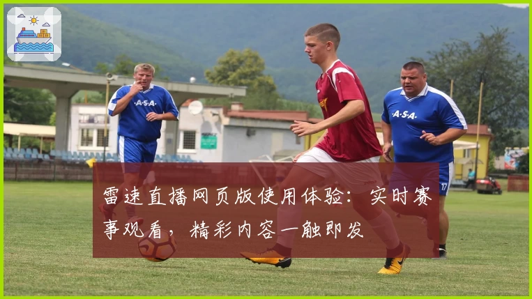 雷速直播网页版使用体验：实时赛事观看，精彩内容一触即发