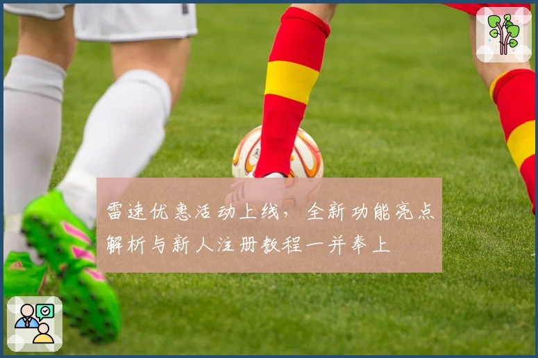 雷速优惠活动上线，全新功能亮点解析与新人注册教程一并奉上
