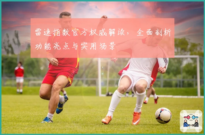 雷速指数官方权威解读，全面剖析功能亮点与实用场景