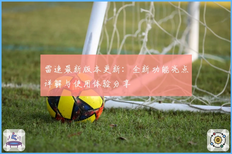 雷速最新版本更新：全新功能亮点详解与使用体验分享