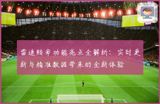 雷速赔率功能亮点全解析：实时更新与精准数据带来的全新体验