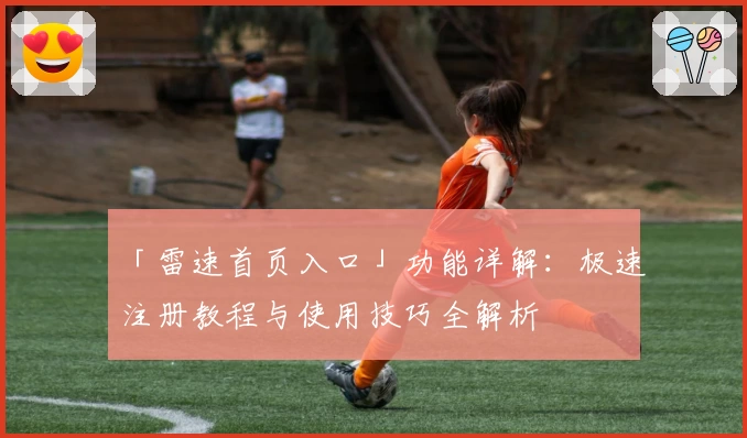 「雷速首页入口」功能详解:极速注册教程与使用技巧全解析