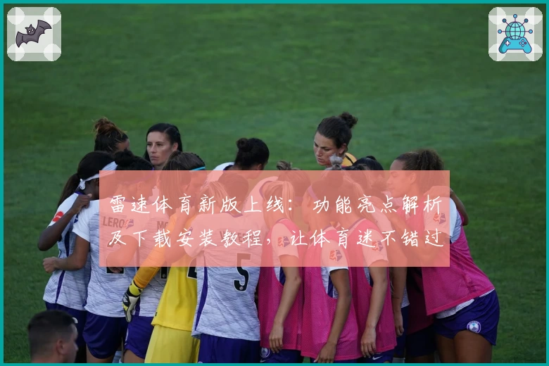 雷速体育新版上线：功能亮点解析及下载安装教程，让体育迷不错过每一场精彩