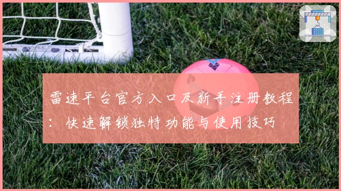 雷速平台官方入口及新手注册教程：快速解锁独特功能与使用技巧