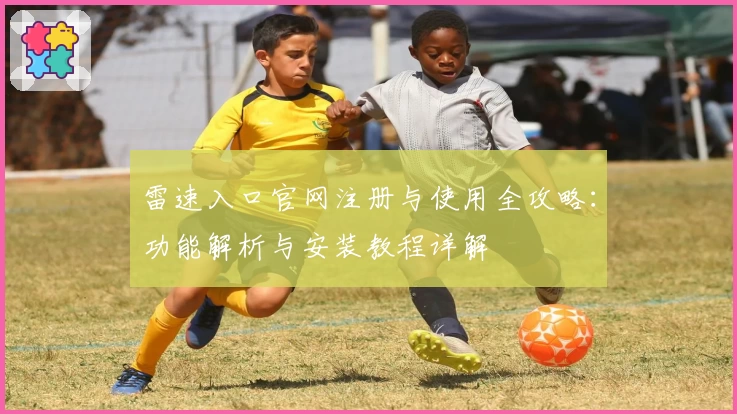 雷速入口官网注册与使用全攻略：功能解析与安装教程详解