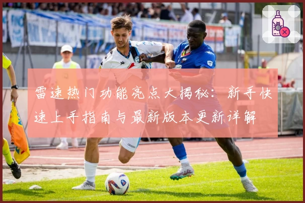 雷速热门功能亮点大揭秘：新手快速上手指南与最新版本更新详解