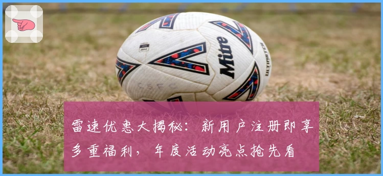 雷速优惠大揭秘：新用户注册即享多重福利，年度活动亮点抢先看