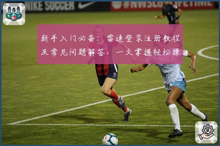 新手入门必备：雷速登录注册教程及常见问题解答，一文掌握轻松操作技巧