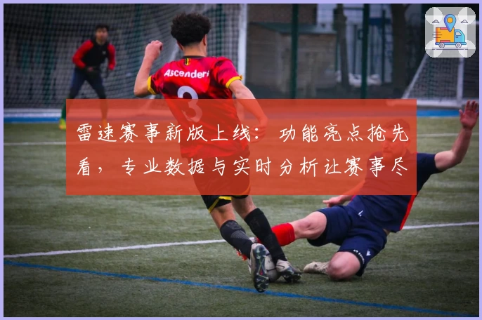 雷速赛事新版上线：功能亮点抢先看，专业数据与实时分析让赛事尽在掌握