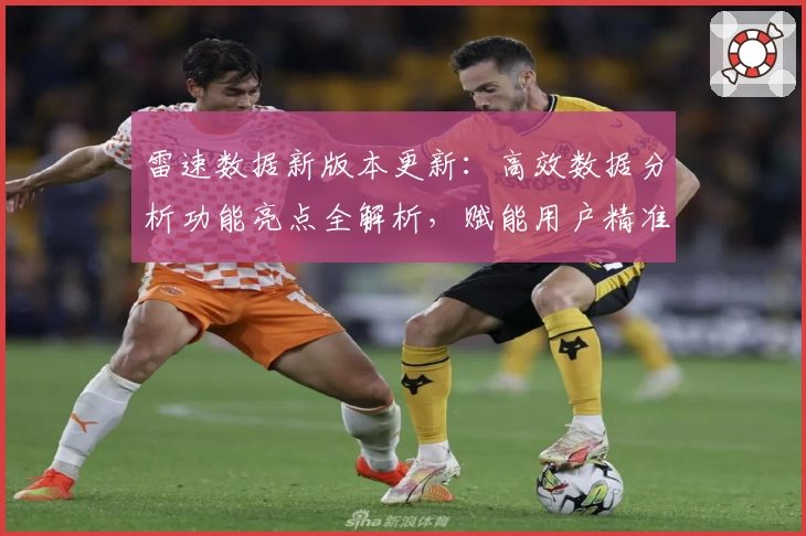 雷速数据新版本更新：高效数据分析功能亮点全解析，赋能用户精准决策