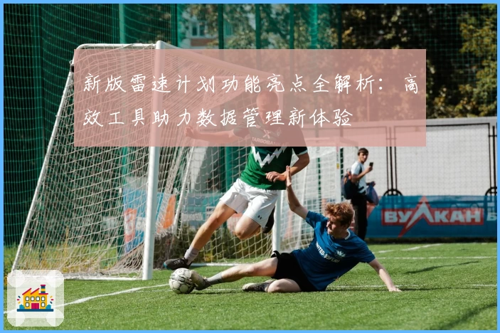 新版雷速计划功能亮点全解析：高效工具助力数据管理新体验