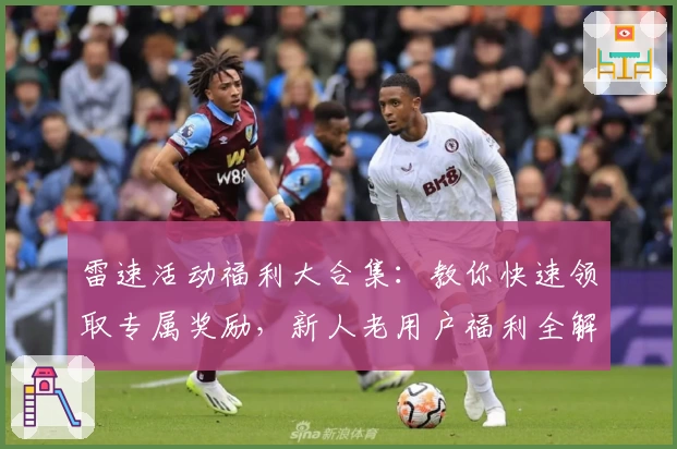 雷速活动福利大合集：教你快速领取专属奖励，新人老用户福利全解锁