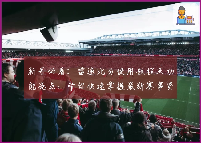 新手必看：雷速比分使用教程及功能亮点，带你快速掌握最新赛事资讯