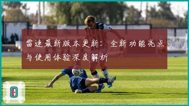 雷速最新版本更新：全新功能亮点与使用体验深度解析