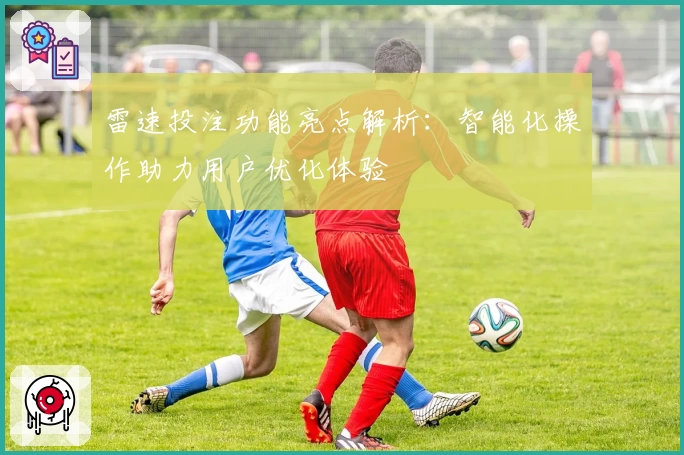 雷速投注功能亮点解析：智能化操作助力用户优化体验